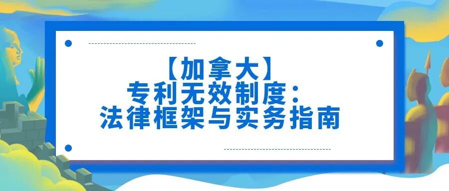 【加拿大】专利无效制度：法律框架与实务指南