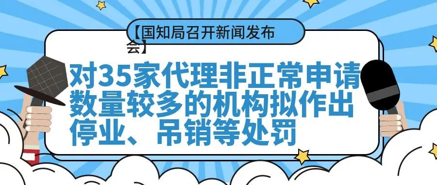 【国知局召开新闻发布会】对35家代理非正常申请数量较多的机构拟作出停业、吊销等处罚