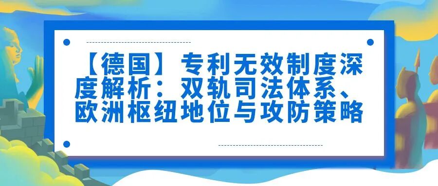 【德国】专利无效制度深度解析：双轨司法体系、欧洲枢纽地位与攻防策略