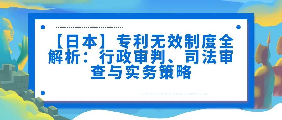 【日本】专利无效制度全解析：行政审判、司法审查与实务策略