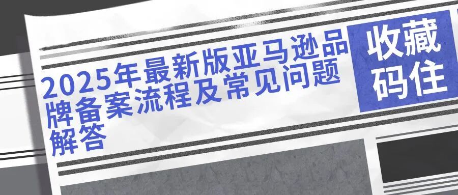 【收藏码住！】2025年最新版亚马逊品牌备案流程及常见问题解答