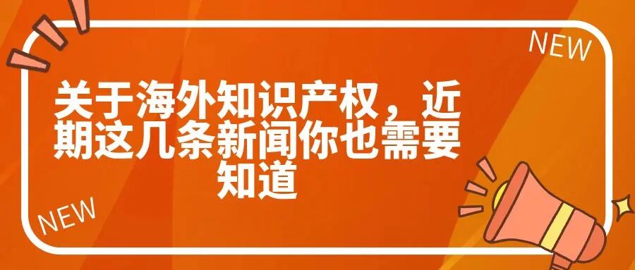 关于海外知识产权，近期这几条新闻你也需要知道