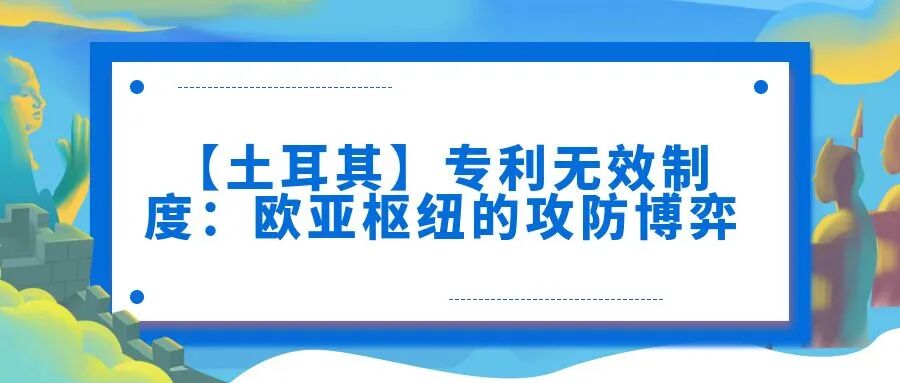 【土耳其】专利无效制度：欧亚枢纽的攻防博弈