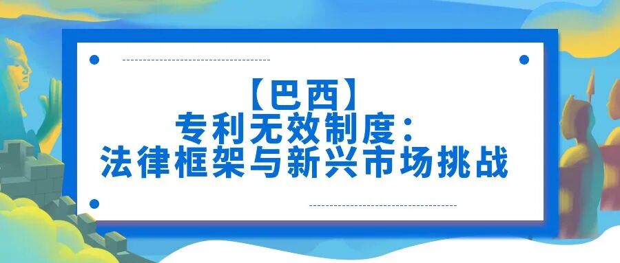 【巴西】专利无效制度：法律框架与新兴市场挑战