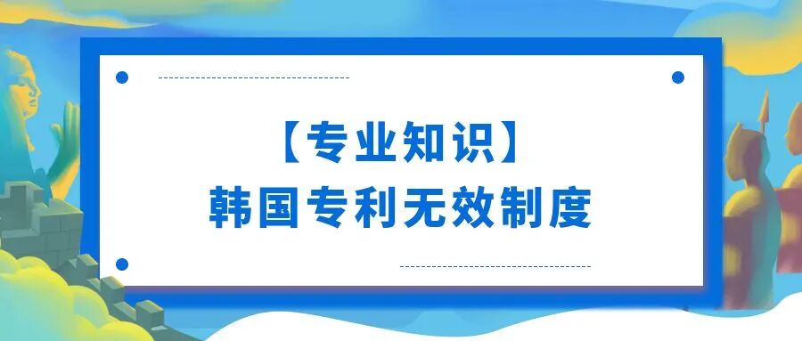 【专业知识】韩国专利无效制度