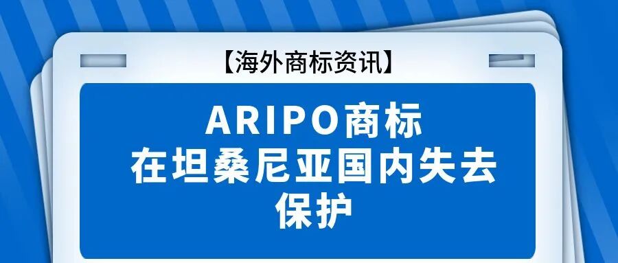 海外商标资讯：ARIPO商标在坦桑尼亚国内失去保护
