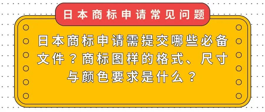 【日本商标申请常见问题】日本商标申请需提交哪些必备文件？商标图样的格式、尺寸与颜色要求是什么？