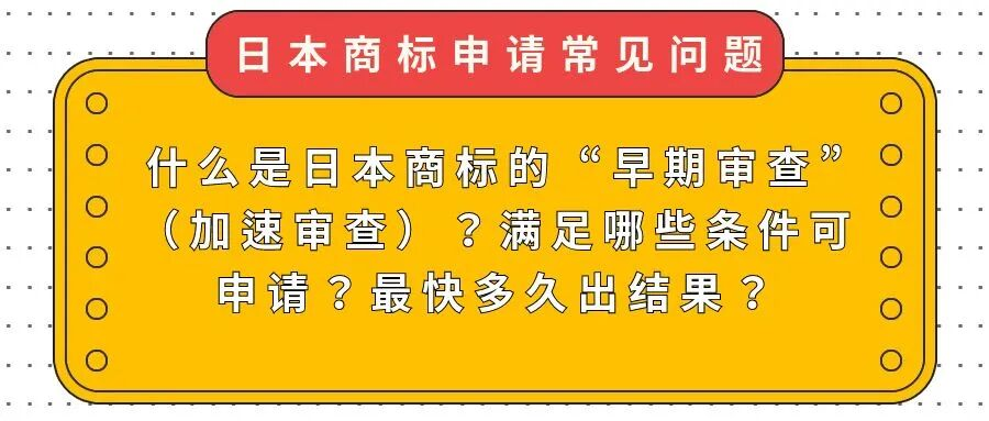 【日本商标常见问题】什么是日本商标的 “早期审查”（加速审查）？满足哪些条件可申请？最快多久出结果？