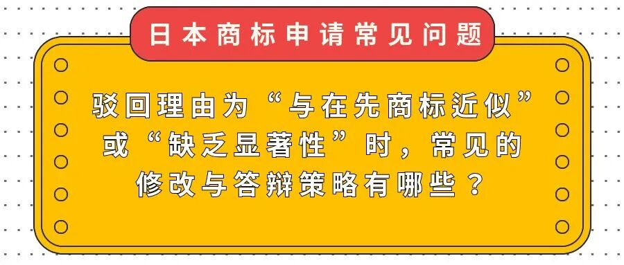 【日本商标申请常见问题】驳回理由为 “与在先商标近似” 或 “缺乏显著性” 时，常见的修改与答辩策略有哪些？