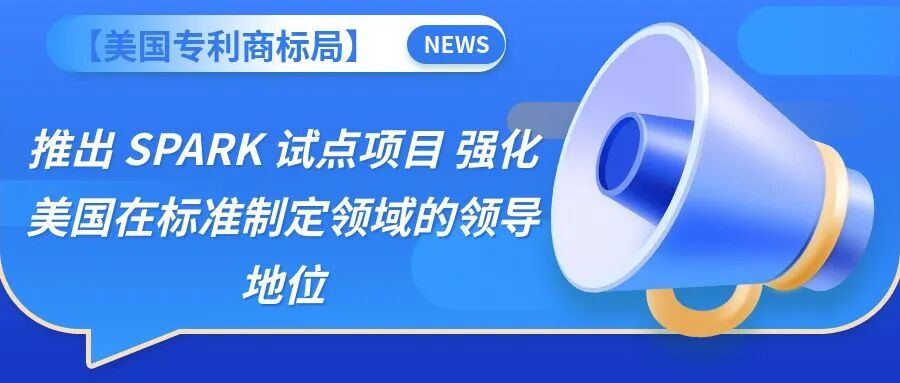 【美国专利商标局】推出 SPARK 试点项目 强化美国在标准制定领域的领导地位
