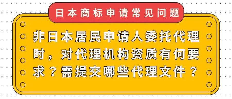【日本商标申请常见问题】非日本居民申请人委托代理时，对代理机构资质有何要求？需提交哪些代理文件？