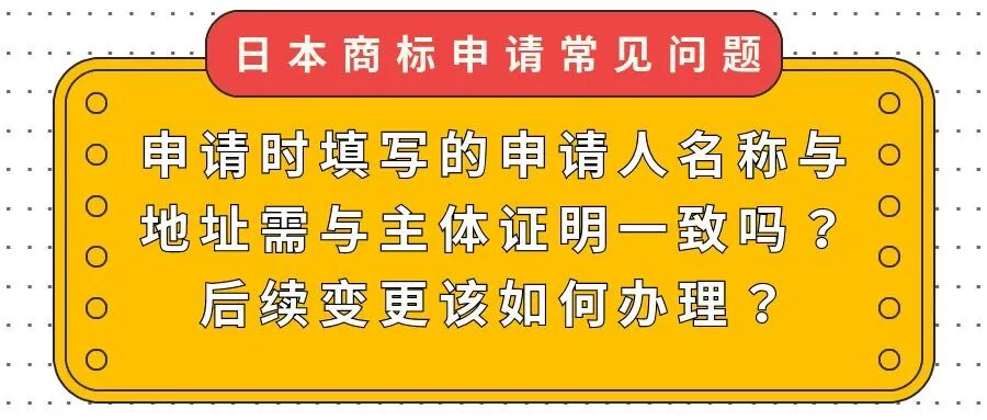 【日本商标申请常见问题】申请时填写的申请人名称与地址需与主体证明一致吗？后续变更该如何办理？