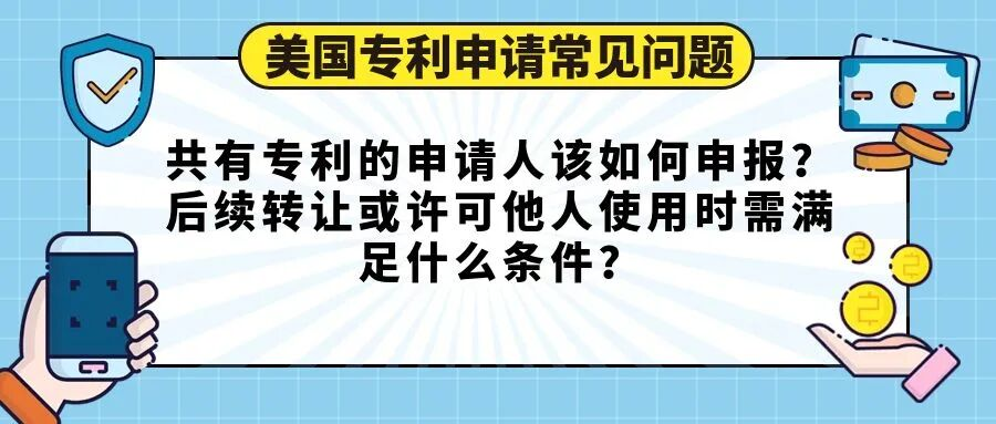 【美国专利申请常见问题】共有专利的申请人该如何申报？后续转让或许可他人使用时需满足什么条件？