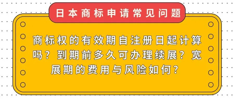 【日本商标常见问题】商标权的有效期自注册日起计算吗？到期前多久可办理续展？宽展期的费用与风险如何？