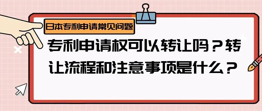 【日本专利常见问题】专利申请权可以转让吗？转让流程和注意事项是什么？