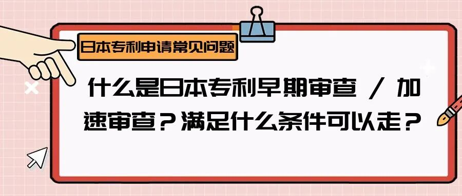 【日本专利常见问题】什么是日本专利早期审查 / 加速审查？满足什么条件可以走？