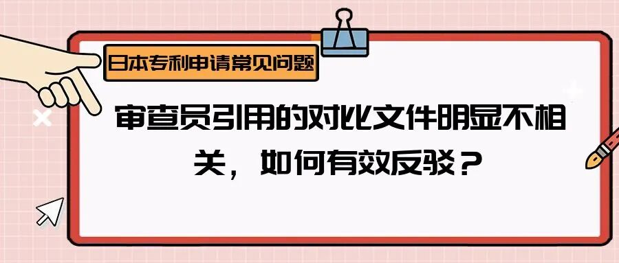 【日本专利常见问题】审查员引用的对比文件明显不相关，如何有效反驳？