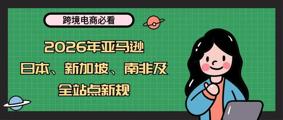 【跨境电商必看】2026年亚马逊日本、新加坡、南非及全站点新规汇总