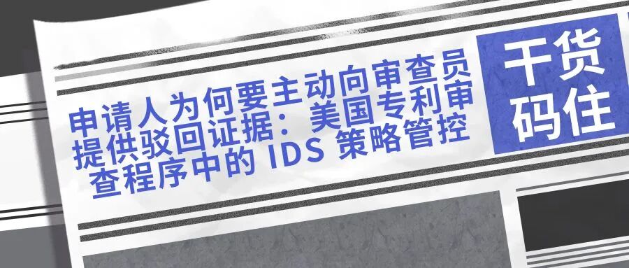 【干货码住】申请人为何要主动向审查员提供驳回证据：美国专利审查程序中的 IDS 策略管控