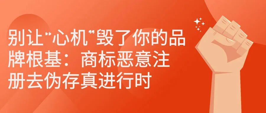 别让“心机”毁了你的品牌根基：商标恶意注册去伪存真进行时