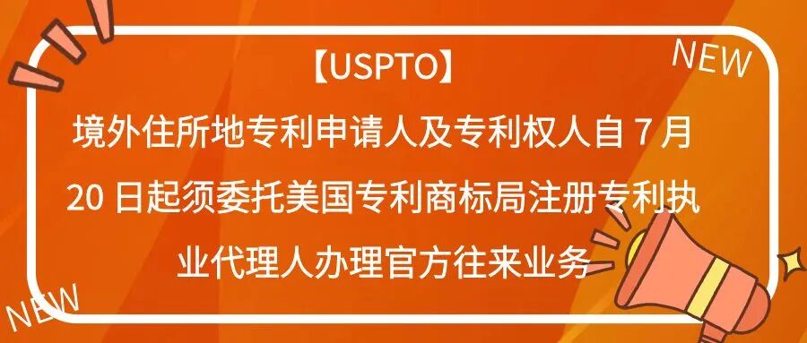 【USPTO】境外住所地专利申请人及专利权人自 7 月 20 日起须委托美国专利商标局注册专利执业代理人办理官方往来业务