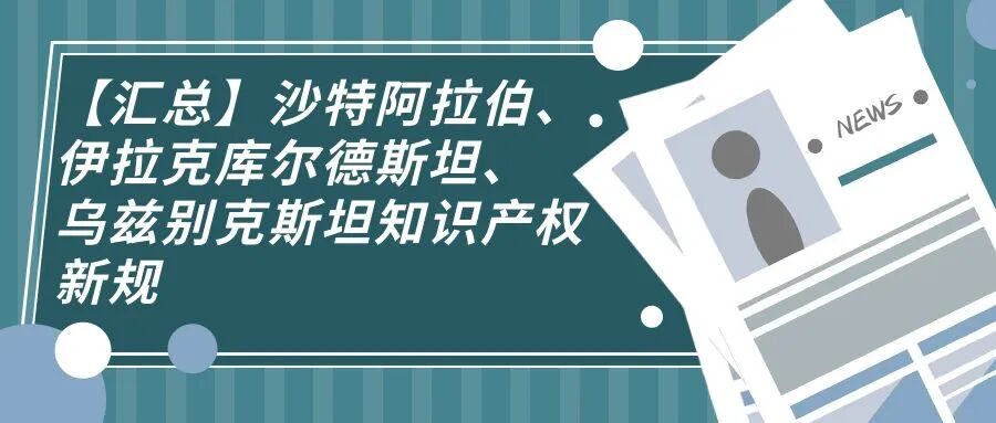 【汇总】沙特阿拉伯、伊拉克库尔德斯坦、乌兹别克斯坦知识产权新规