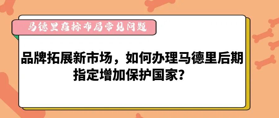 【马德里商标布局常见问题】品牌拓展新市场，如何办理马德里后期指定增加保护国家？-柏斯特